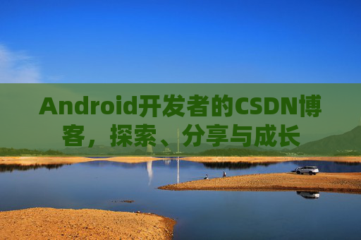Android开发者的CSDN博客,探索、分享与成长